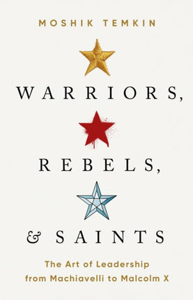 Warriors, Rebels, and Saints: The Art of Leadership from Machiavelli to Malcolm X