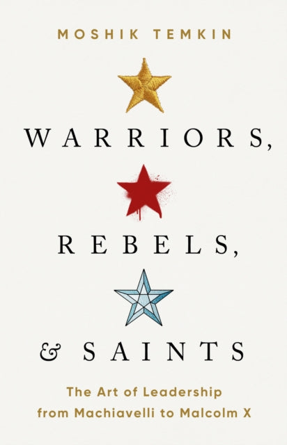 Warriors, Rebels, and Saints: The Art of Leadership from Machiavelli to Malcolm X