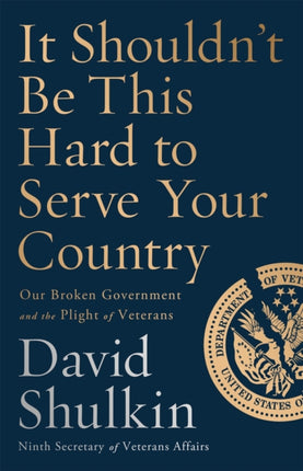 It Shouldn't Be This Hard to Serve Your Country: Our Broken Government and the Plight of Veterans