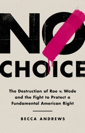 No Choice: The Destruction of Roe V. Wade and the Fight to Protect a Fundamental American Right