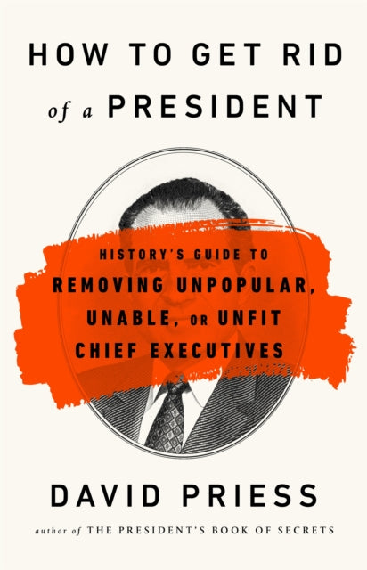 How to Get Rid of a President: History's Guide to Removing Unpopular, Unable, or Unfit Chief Executives