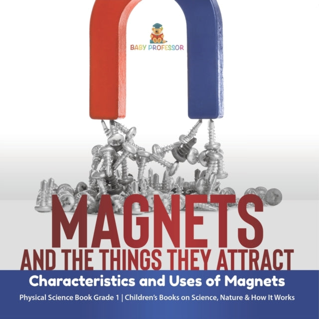 Magnets and the Things They Attract: Characteristics and Uses of Magnets Physical Science Book Grade 1 Children's Books on Science, Nature & How It Works