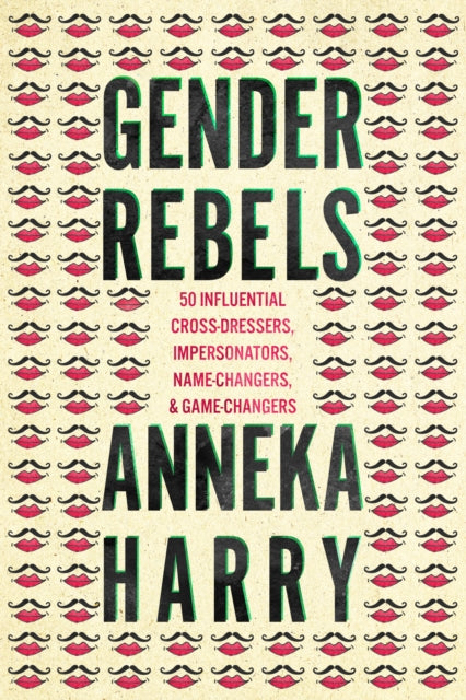 Gender Rebels: 50 Influential Cross-Dressers, Impersonators, Name-Changers, and Game-Changers