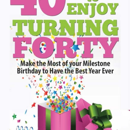 40 Ways to Enjoy Turning Forty: Make the Most of Your Milestone Birthday to Have the Best Year Ever