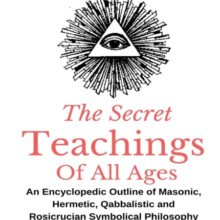 The Secret Teachings Of All Ages: An Encyclopedic outline of Masonic, Hermetic, Qabbalistic and Rosicrucian Symbolical Philosophy