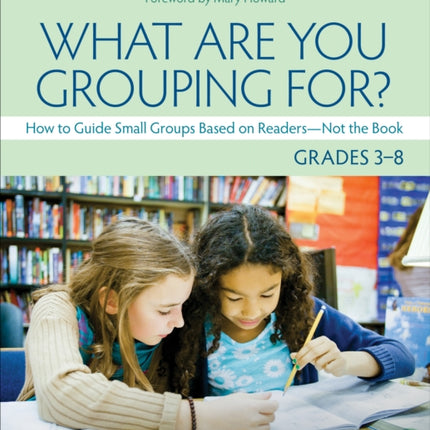 What Are You Grouping For?, Grades 3-8: How to Guide Small Groups Based on Readers - Not the Book