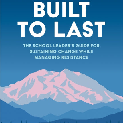 Built to Last: The School Leader′s Guide for Sustaining Change While Managing Resistance