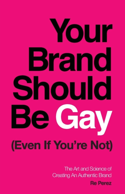 Your Brand Should Be Gay (Even If You're Not): The Art and Science of Creating an Authentic Brand