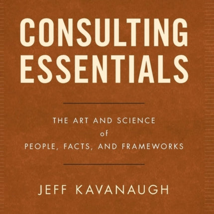 Consulting Essentials: The Art and Science of People, Facts, and Frameworks