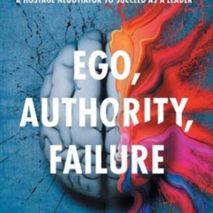 Ego, Authority, Failure: Using Emotional Intelligence like a Hostage Negotiator to Succeed as a Leader - 2nd Edition