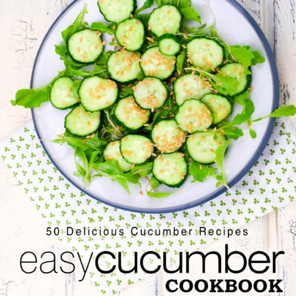 Easy Cucumber Cookbook: 50 Delicious Cucumber Recipes; Methods and Techniques for Cooking with Cucumbers