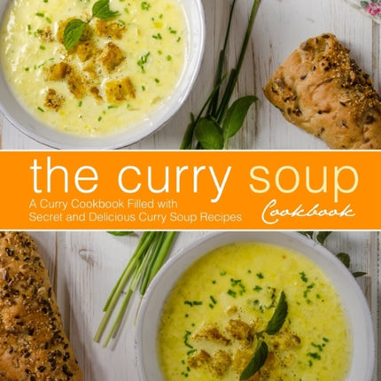 The Curry Soup Cookbook: A Curry Cookbook Filled with Secret and Delicious Curry Soup Recipes