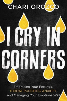 I Cry in Corners: Embracing Your Feelings, Throat-Punching Anxiety, and Managing Your Emotions Well