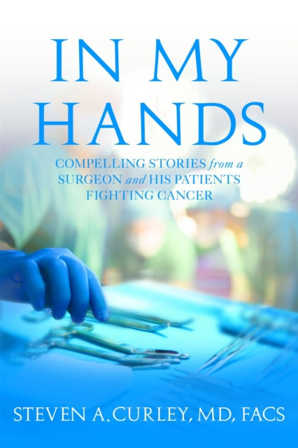 In My Hands: Compelling Stories from a Surgeon and His Patients Fighting Cancer