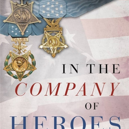 In the Company of Heroes: The Inspiring Stories of Medal of Honor Recipients from America's Longest Wars in Afghanistan and Iraq