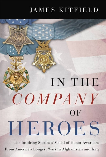 In the Company of Heroes: The Inspiring Stories of Medal of Honor Recipients from America's Longest Wars in Afghanistan and Iraq