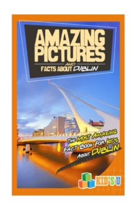 Amazing Pictures and Facts about Dublin: The Most Amazing Fact Book for Kids about Dublin