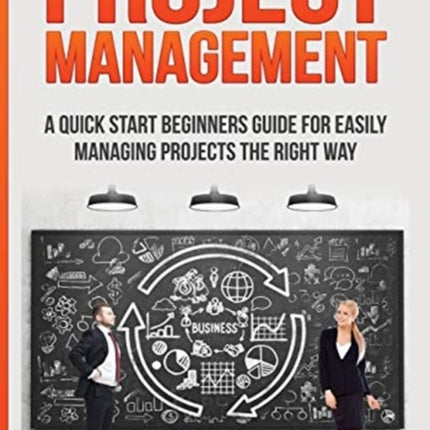 Project Management: A Quick Start Beginners Guide For Easily Managing Projects The Right Way