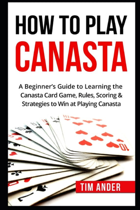 How To Play Canasta: A Beginner's Guide to Learning the Canasta Card Game, Rules, Scoring & Strategies