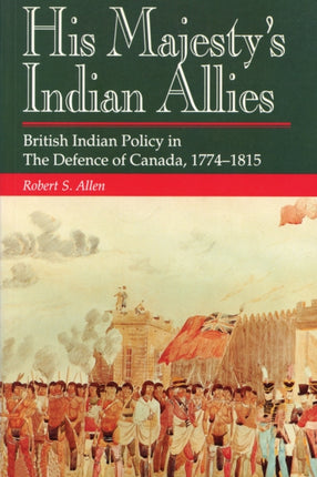 His Majesty's Indian Allies: British Indian Policy in the Defence of Canada 1774-1815