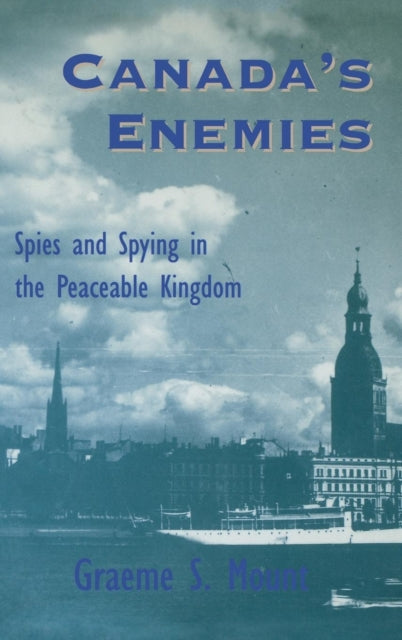 Canada's Enemies: Spies and Spying in the Peaceable Kingdom