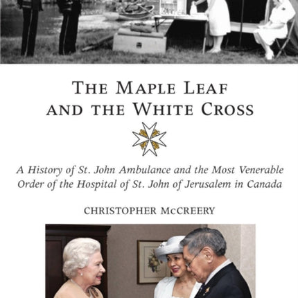 The Maple Leaf and the White Cross: A History of St. John Ambulance and the Most Venerable Order of the Hospital of St. John of Jerusalem in Canada