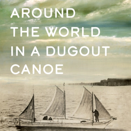 Around the World in a Dugout Canoe: The Untold Story of Captain John Voss and the Tilikum