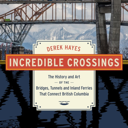 Incredible Crossings: The History and Art of the Bridges, Tunnels and Ferries That Connect British Columbia