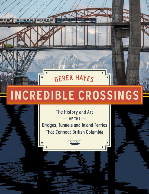 Incredible Crossings: The History and Art of the Bridges, Tunnels and Ferries That Connect British Columbia