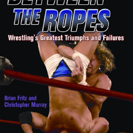 Between The Ropes: Wrestling's Greatest Triumphs and Failures