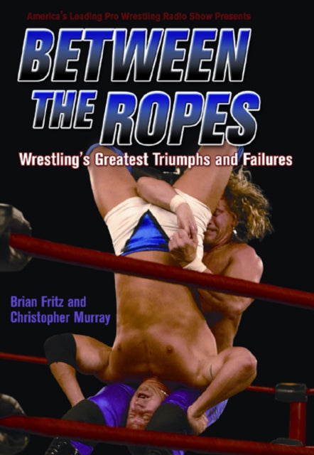 Between The Ropes: Wrestling's Greatest Triumphs and Failures