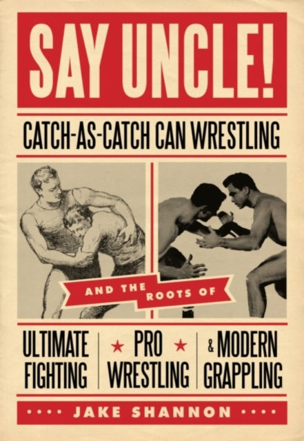 Say Uncle!: Catch-As-Catch-Can and the Roots of Ultimaet Fighting, Pro-Wrestling, and Modern Grappling