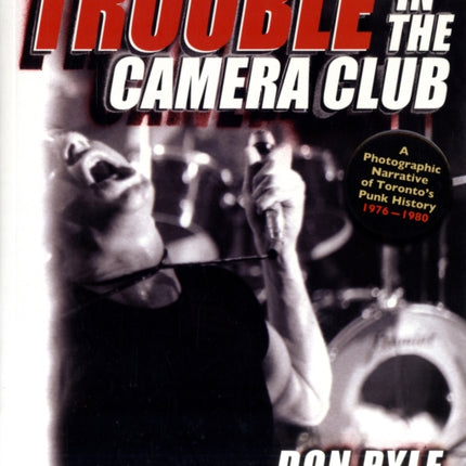 Trouble In The Camera Club: A Photographic Narrative of Toronto's Punk History 1976-1980