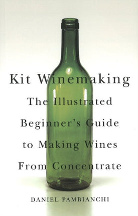 Kit Winemaking: The Illustrated Beginner's Guide to Making Wines from Concentrate