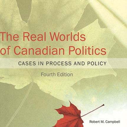 The Real Worlds of Canadian Politics: Cases in Process and Policy