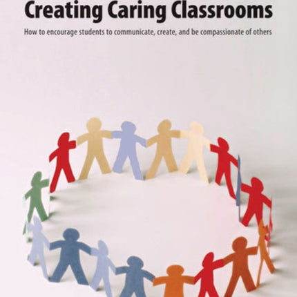 Creating Caring Classrooms: How to Encourage Students to Communicate, Create, and Be Compassionate of Others