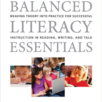 Balanced Literacy Essentials: Weaving Theory into Practice for Successful Instruction in Reading, Writing, and Talk