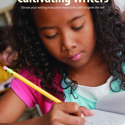 Cultivating Writers: Elevate your writing instruction beyond the skills to ignite the will