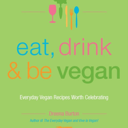 Eat, Drink & Be Vegan: Everyday Vegan Recipes Worth Celebrating