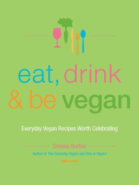 Eat, Drink & Be Vegan: Everyday Vegan Recipes Worth Celebrating