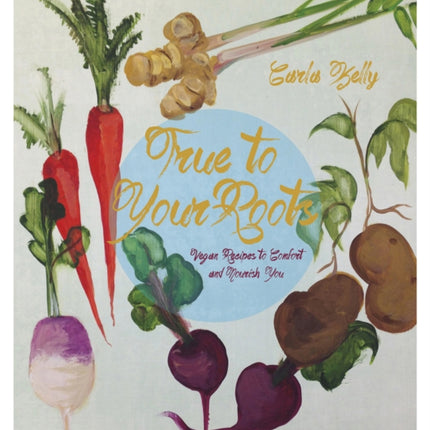 True To Your Roots: Vegan Recipes to Comfort and Nourish You