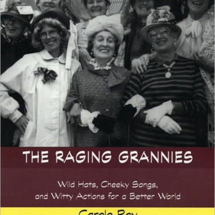 The Raging Grannies: Wild Hats, Cheeky Songs, and Witty Actions for a Better World