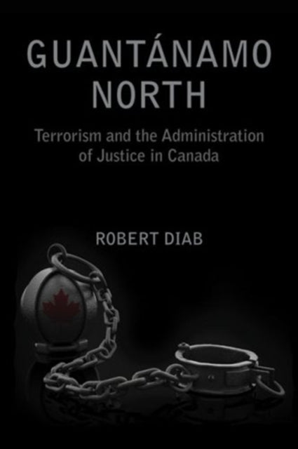 Guantanamo North: Terrorism and the Administration of Justice in Canada