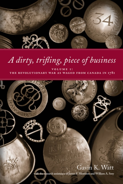 A Dirty, Trifling Piece of Business: Volume 1: The Revolutionary War as Waged from Canada in 1781