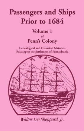 Passengers and Ships Prior to 1684. Volume 1 of Penn's Colony: Genealogical and Historical Materials Relating to the Settlement of Pennsylvania