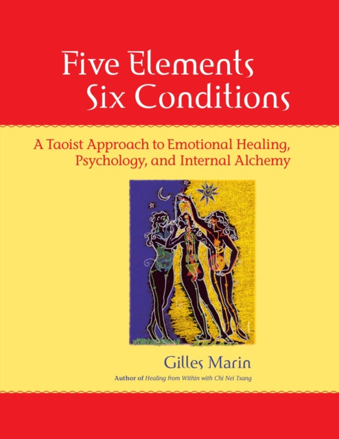 Five Elements, Six Conditions: A Taoist Approach to Emotional Healing, Psychology, and Internal Alchemy