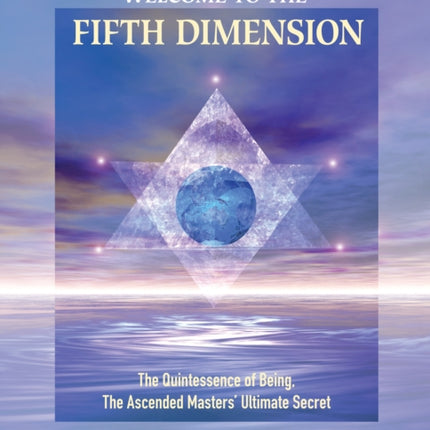 Welcome to the Fifth Dimension: The Quintessence of Being, the Ascended Masters' Ultimate Secret