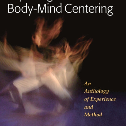 Exploring Body-Mind Centering: An Anthology of Experience and Method