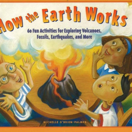 How the Earth Works: 60 Fun Activities for Exploring Volcanoes, Fossils, Earthquakes, and More