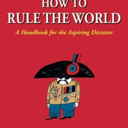 How to Rule the World A Handbook for the Aspiring Dictator